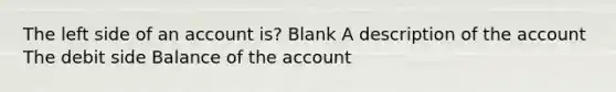 The left side of an account is? Blank A description of the account The debit side Balance of the account