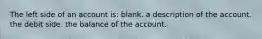 The left side of an account is: blank. a description of the account. the debit side. the balance of the account.