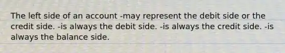 The left side of an account -may represent the debit side or the credit side. -is always the debit side. -is always the credit side. -is always the balance side.