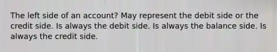 The left side of an account? May represent the debit side or the credit side. Is always the debit side. Is always the balance side. Is always the credit side.