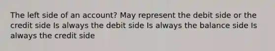 The left side of an account? May represent the debit side or the credit side Is always the debit side Is always the balance side Is always the credit side