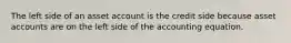 The left side of an asset account is the credit side because asset accounts are on the left side of the accounting equation.