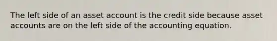 The left side of an asset account is the credit side because asset accounts are on the left side of the accounting equation.