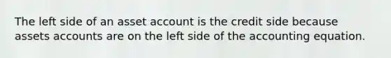 The left side of an asset account is the credit side because assets accounts are on the left side of the accounting equation.