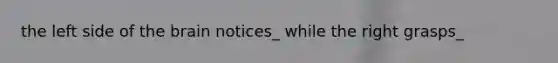 the left side of the brain notices_ while the right grasps_
