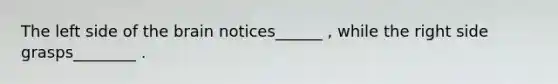 The left side of the brain notices______ , while the right side grasps________ .