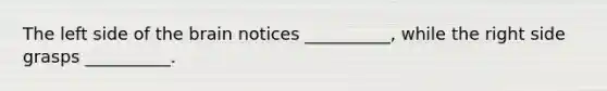 The left side of the brain notices __________, while the right side grasps __________.