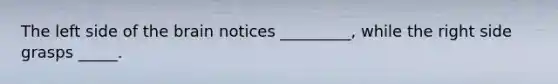 The left side of the brain notices _________, while the right side grasps _____.