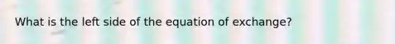 What is the left side of the equation of exchange?