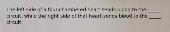 The left side of a four-chambered heart sends blood to the _____ circuit, while the right side of that heart sends blood to the _____ circuit.