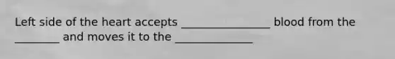 Left side of the heart accepts ________________ blood from the ________ and moves it to the ______________