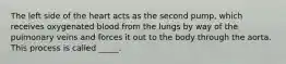 The left side of the heart acts as the second pump, which receives oxygenated blood from the lungs by way of the pulmonary veins and forces it out to the body through the aorta. This process is called _____.