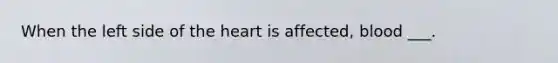 When the left side of the heart is affected, blood ___.