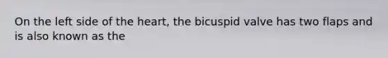 On the left side of the heart, the bicuspid valve has two flaps and is also known as the