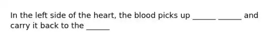 In the left side of the heart, the blood picks up ______ ______ and carry it back to the ______