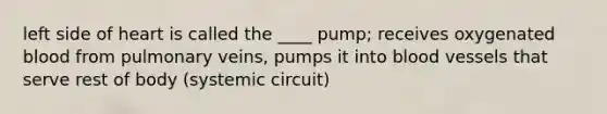 left side of heart is called the ____ pump; receives oxygenated blood from pulmonary veins, pumps it into blood vessels that serve rest of body (systemic circuit)