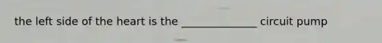 the left side of the heart is the ______________ circuit pump