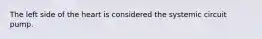 The left side of the heart is considered the systemic circuit pump.
