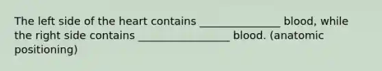 The left side of the heart contains _______________ blood, while the right side contains _________________ blood. (anatomic positioning)