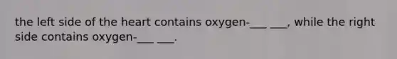the left side of the heart contains oxygen-___ ___, while the right side contains oxygen-___ ___.