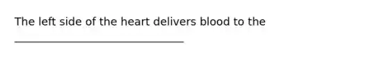 The left side of <a href='https://www.questionai.com/knowledge/kya8ocqc6o-the-heart' class='anchor-knowledge'>the heart</a> delivers blood to the _______________________________