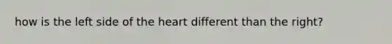 how is the left side of the heart different than the right?