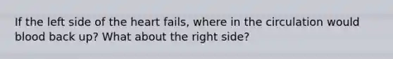 If the left side of <a href='https://www.questionai.com/knowledge/kya8ocqc6o-the-heart' class='anchor-knowledge'>the heart</a> fails, where in the circulation would blood back up? What about the right side?