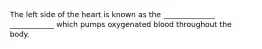 The left side of the heart is known as the ______________ ____________ which pumps oxygenated blood throughout the body.