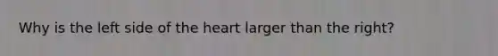 Why is the left side of the heart larger than the right?