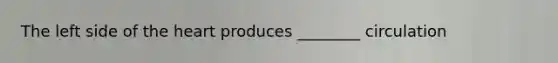 The left side of the heart produces ________ circulation