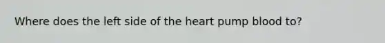 Where does the left side of the heart pump blood to?