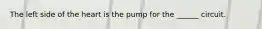 The left side of the heart is the pump for the ______ circuit.