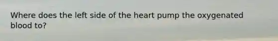 Where does the left side of the heart pump the oxygenated blood to?