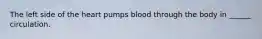 The left side of the heart pumps blood through the body in ______ circulation.