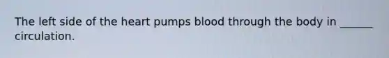 The left side of the heart pumps blood through the body in ______ circulation.