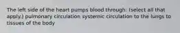 The left side of the heart pumps blood through: (select all that apply.) pulmonary circulation systemic circulation to the lungs to tissues of the body