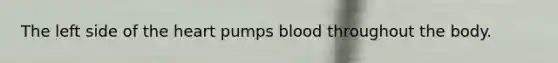 The left side of the heart pumps blood throughout the body.