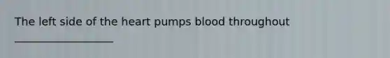 The left side of the heart pumps blood throughout __________________