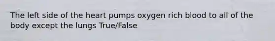 The left side of the heart pumps oxygen rich blood to all of the body except the lungs True/False