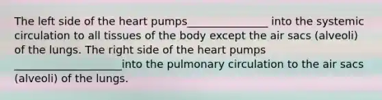 The left side of <a href='https://www.questionai.com/knowledge/kya8ocqc6o-the-heart' class='anchor-knowledge'>the heart</a> pumps_______________ into the systemic circulation to all tissues of the body except the air sacs (alveoli) of the lungs. The right side of the heart pumps ____________________into the pulmonary circulation to the air sacs (alveoli) of the lungs.