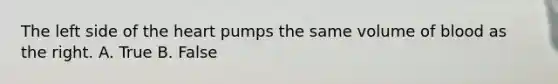The left side of the heart pumps the same volume of blood as the right. A. True B. False