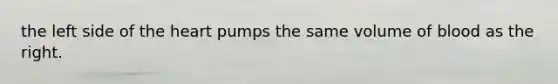 the left side of the heart pumps the same volume of blood as the right.