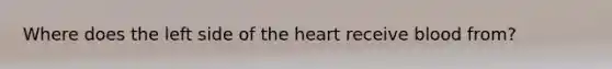 Where does the left side of the heart receive blood from?