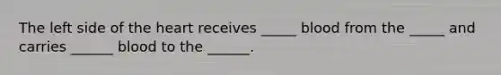 The left side of the heart receives _____ blood from the _____ and carries ______ blood to the ______.