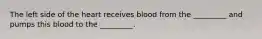 The left side of the heart receives blood from the _________ and pumps this blood to the _________.