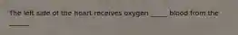 The left side of the heart receives oxygen _____ blood from the ______