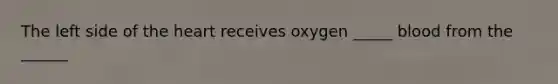 The left side of <a href='https://www.questionai.com/knowledge/kya8ocqc6o-the-heart' class='anchor-knowledge'>the heart</a> receives oxygen _____ blood from the ______