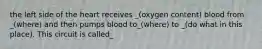 the left side of the heart receives _(oxygen content) blood from _(where) and then pumps blood to_(where) to _(do what in this place). This circuit is called_