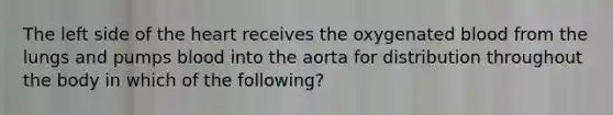 The left side of the heart receives the oxygenated blood from the lungs and pumps blood into the aorta for distribution throughout the body in which of the following?