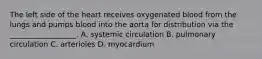 The left side of the heart receives oxygenated blood from the lungs and pumps blood into the aorta for distribution via the __________________. A. systemic circulation B. pulmonary circulation C. arterioles D. myocardium